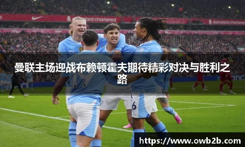 曼联主场迎战布赖顿霍夫期待精彩对决与胜利之路
