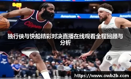 独行侠与快船精彩对决直播在线观看全程回顾与分析