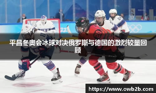 平昌冬奥会冰球对决俄罗斯与德国的激烈较量回顾