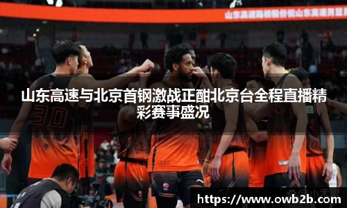 山东高速与北京首钢激战正酣北京台全程直播精彩赛事盛况