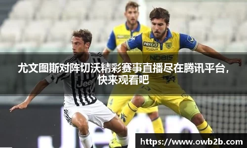 尤文图斯对阵切沃精彩赛事直播尽在腾讯平台，快来观看吧